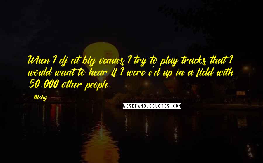 Moby Quotes: When I dj at big venues I try to play tracks that I would want to hear if I were e'd up in a field with 50,000 other people.