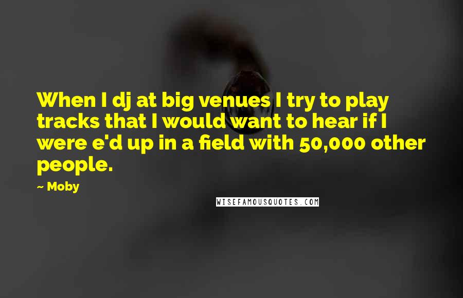 Moby Quotes: When I dj at big venues I try to play tracks that I would want to hear if I were e'd up in a field with 50,000 other people.