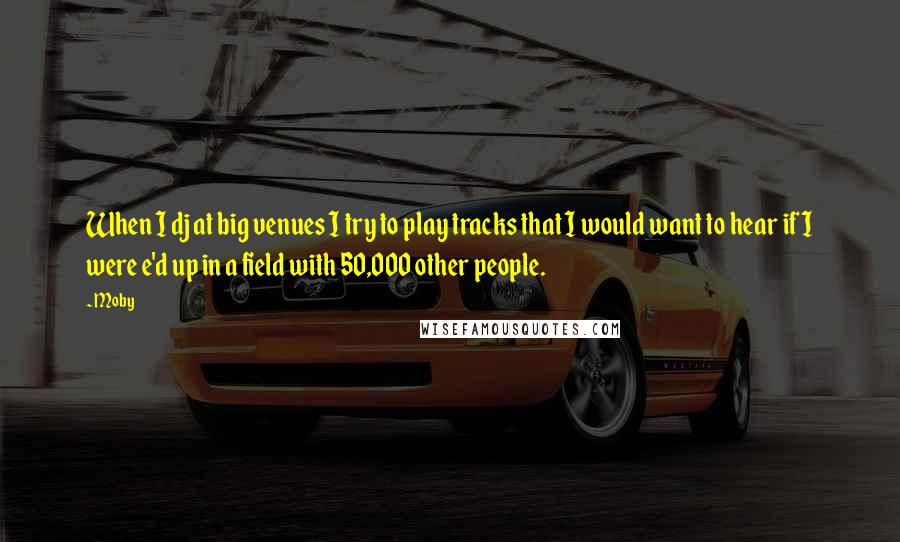 Moby Quotes: When I dj at big venues I try to play tracks that I would want to hear if I were e'd up in a field with 50,000 other people.