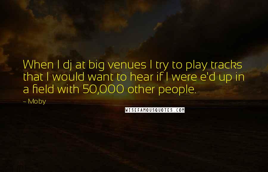 Moby Quotes: When I dj at big venues I try to play tracks that I would want to hear if I were e'd up in a field with 50,000 other people.