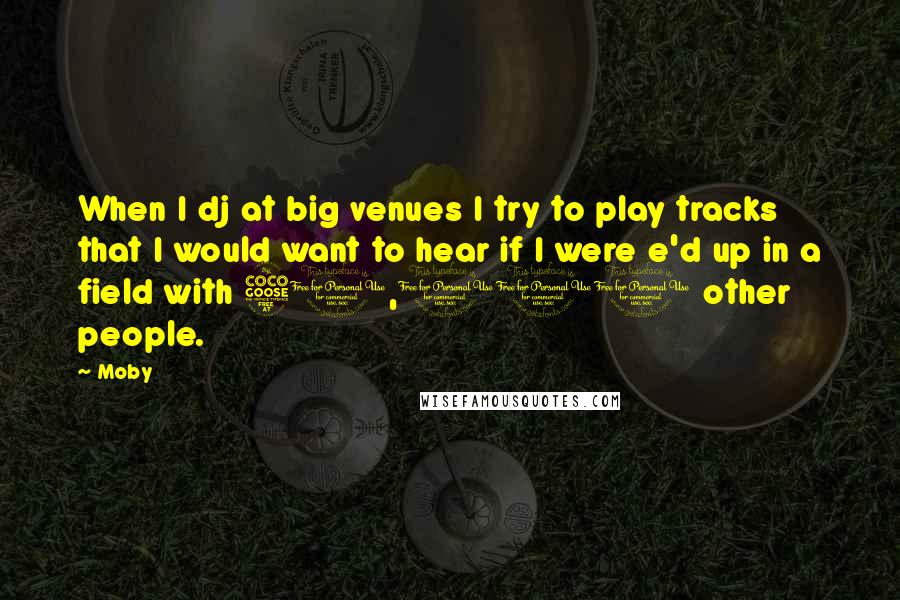 Moby Quotes: When I dj at big venues I try to play tracks that I would want to hear if I were e'd up in a field with 50,000 other people.