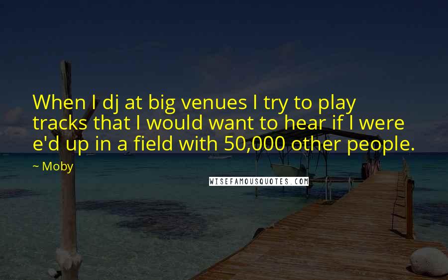 Moby Quotes: When I dj at big venues I try to play tracks that I would want to hear if I were e'd up in a field with 50,000 other people.