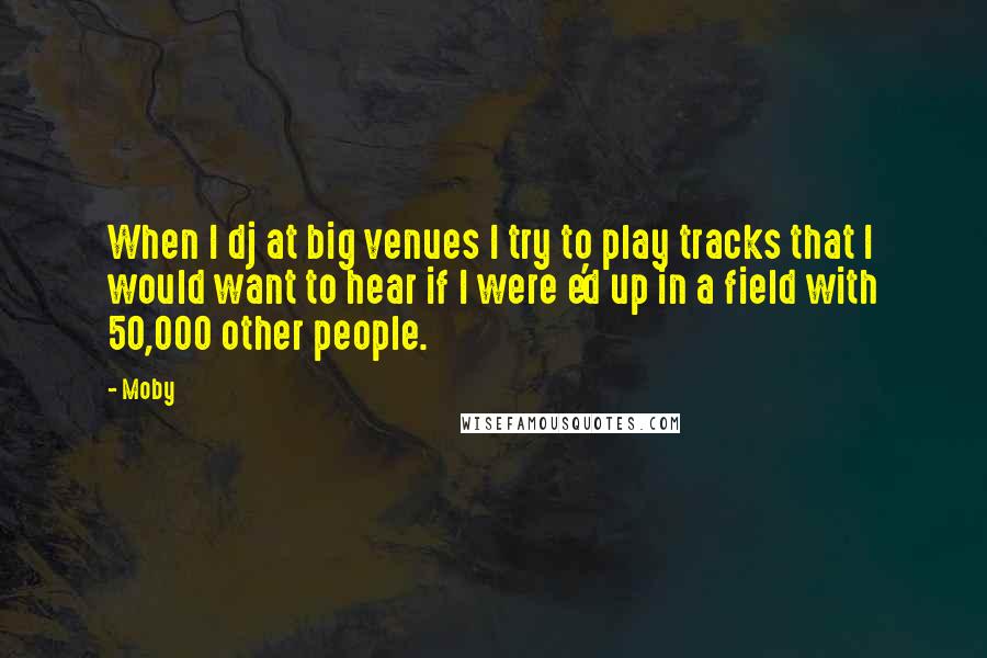 Moby Quotes: When I dj at big venues I try to play tracks that I would want to hear if I were e'd up in a field with 50,000 other people.