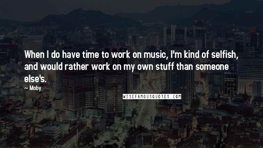 Moby Quotes: When I do have time to work on music, I'm kind of selfish, and would rather work on my own stuff than someone else's.