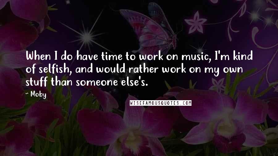 Moby Quotes: When I do have time to work on music, I'm kind of selfish, and would rather work on my own stuff than someone else's.