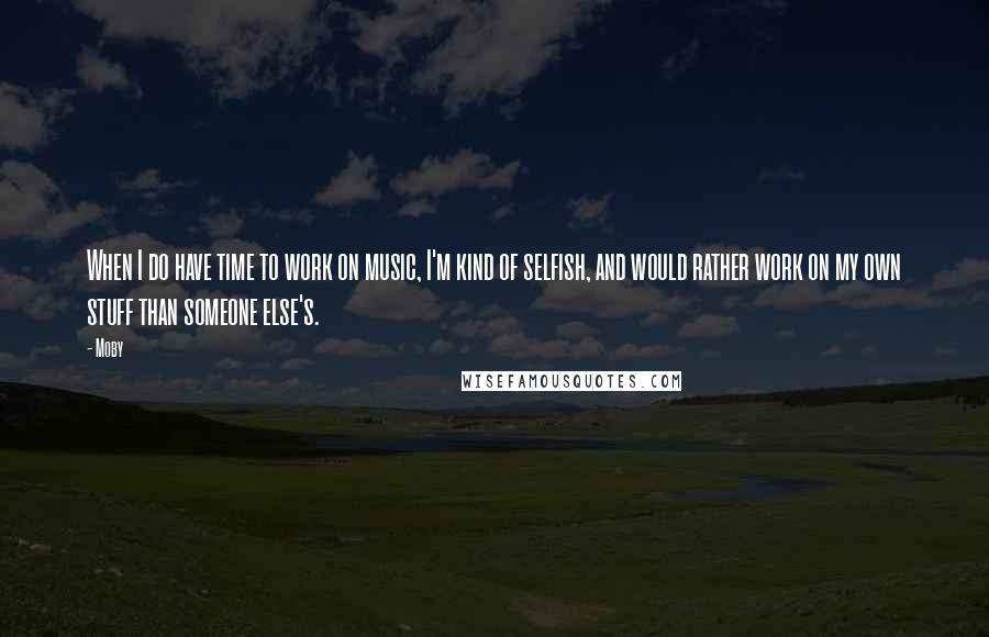 Moby Quotes: When I do have time to work on music, I'm kind of selfish, and would rather work on my own stuff than someone else's.