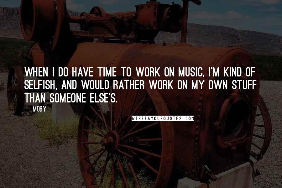 Moby Quotes: When I do have time to work on music, I'm kind of selfish, and would rather work on my own stuff than someone else's.