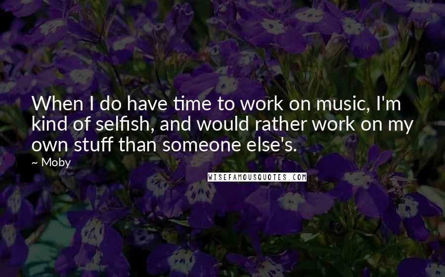 Moby Quotes: When I do have time to work on music, I'm kind of selfish, and would rather work on my own stuff than someone else's.