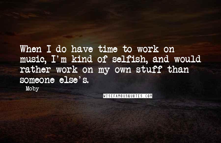 Moby Quotes: When I do have time to work on music, I'm kind of selfish, and would rather work on my own stuff than someone else's.