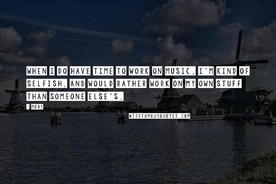 Moby Quotes: When I do have time to work on music, I'm kind of selfish, and would rather work on my own stuff than someone else's.