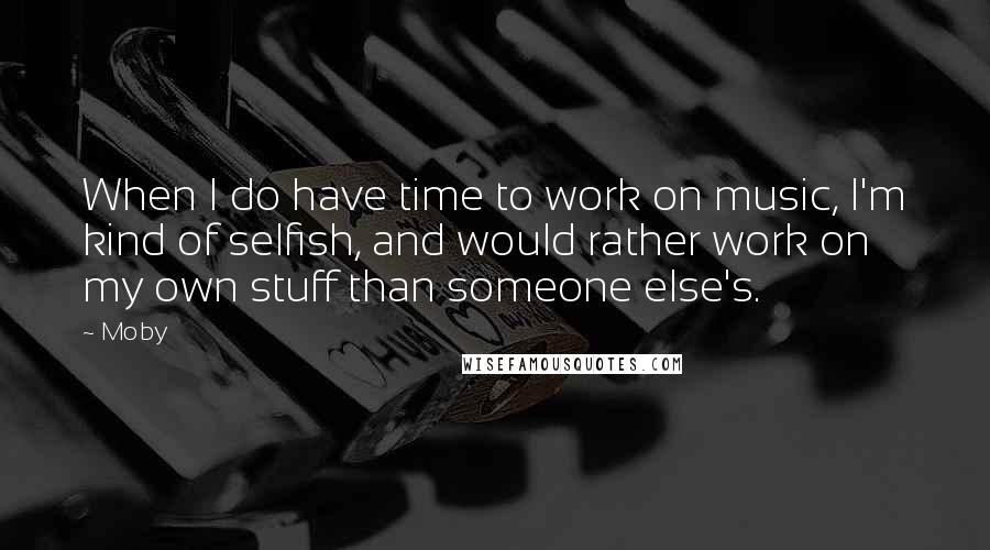 Moby Quotes: When I do have time to work on music, I'm kind of selfish, and would rather work on my own stuff than someone else's.