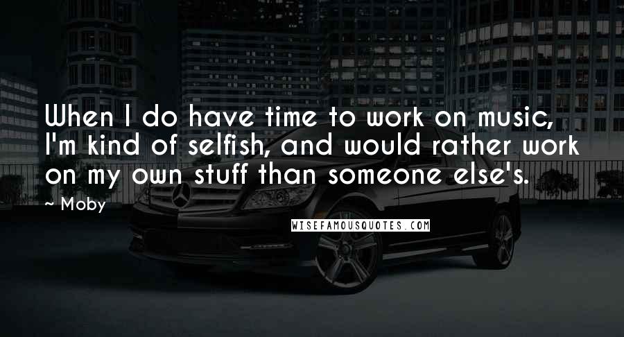 Moby Quotes: When I do have time to work on music, I'm kind of selfish, and would rather work on my own stuff than someone else's.