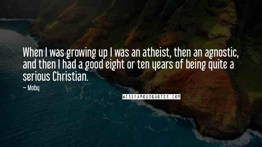 Moby Quotes: When I was growing up I was an atheist, then an agnostic, and then I had a good eight or ten years of being quite a serious Christian.