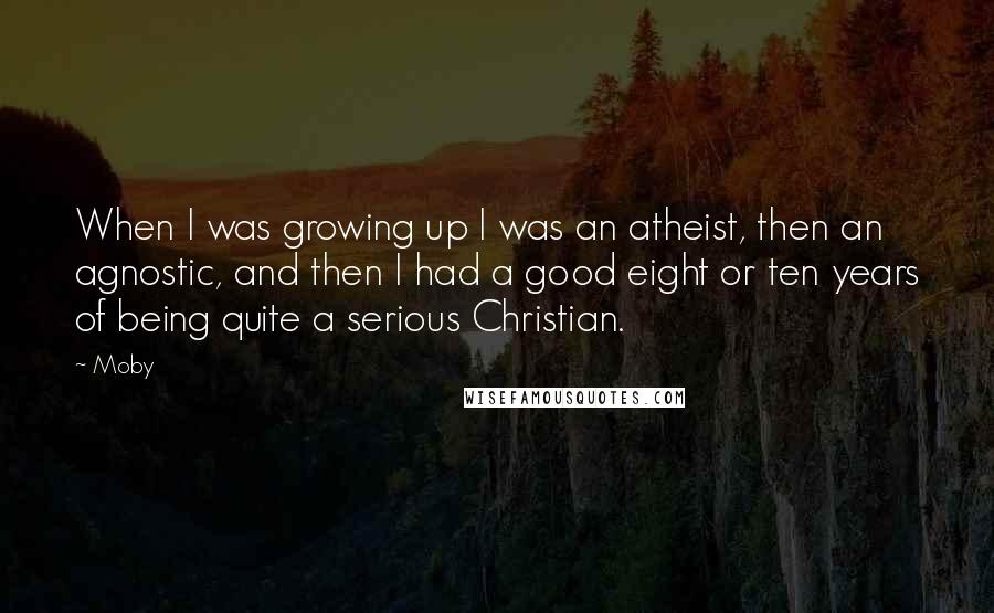 Moby Quotes: When I was growing up I was an atheist, then an agnostic, and then I had a good eight or ten years of being quite a serious Christian.