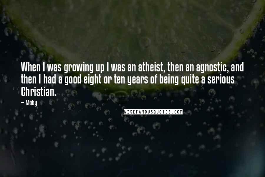 Moby Quotes: When I was growing up I was an atheist, then an agnostic, and then I had a good eight or ten years of being quite a serious Christian.