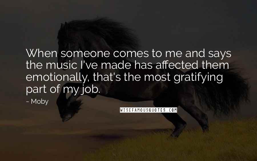 Moby Quotes: When someone comes to me and says the music I've made has affected them emotionally, that's the most gratifying part of my job.