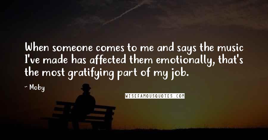 Moby Quotes: When someone comes to me and says the music I've made has affected them emotionally, that's the most gratifying part of my job.