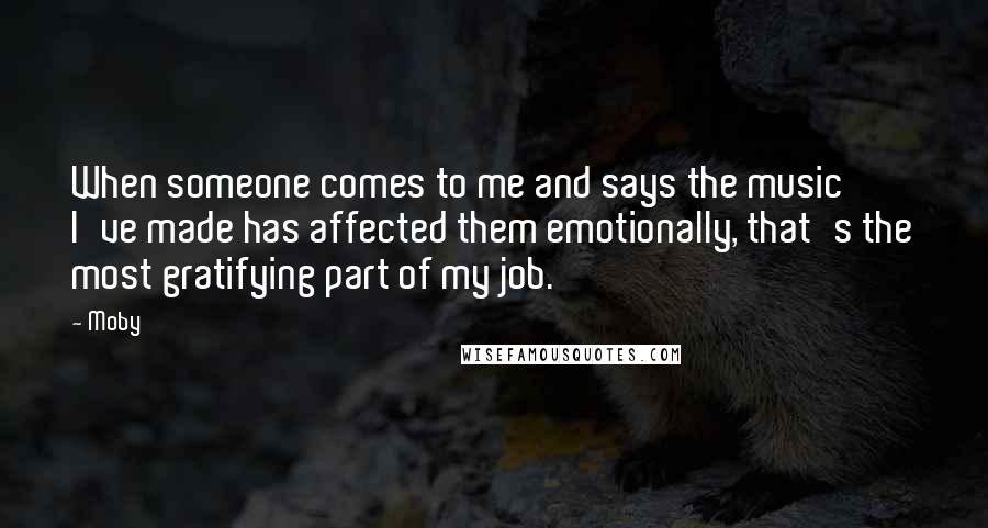 Moby Quotes: When someone comes to me and says the music I've made has affected them emotionally, that's the most gratifying part of my job.