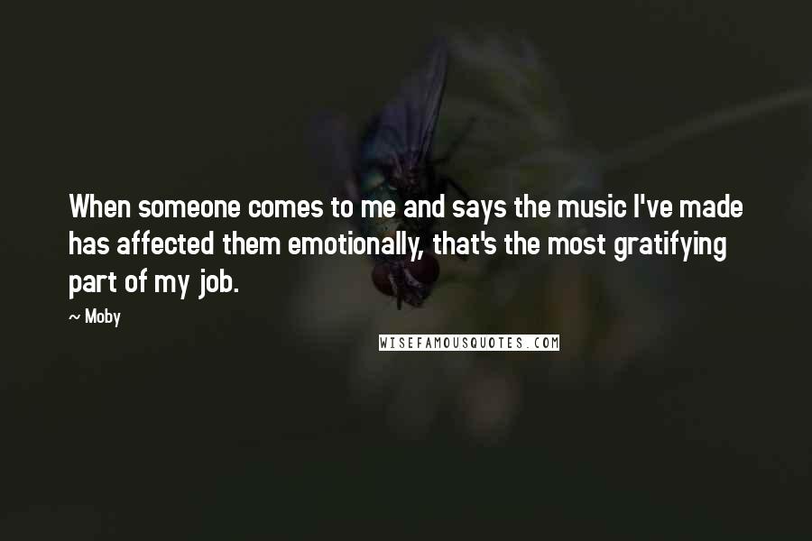 Moby Quotes: When someone comes to me and says the music I've made has affected them emotionally, that's the most gratifying part of my job.