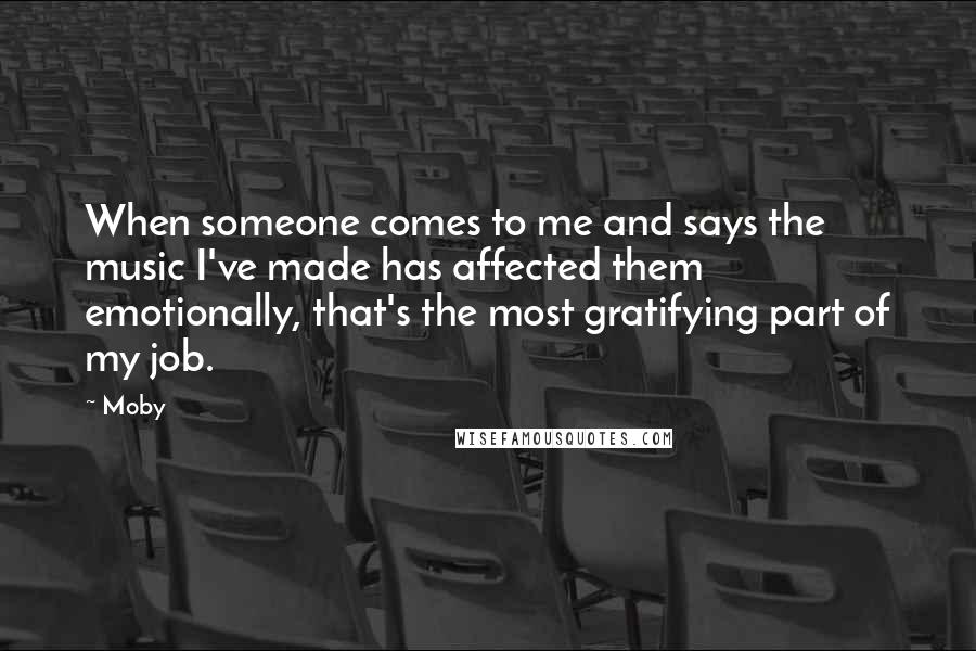 Moby Quotes: When someone comes to me and says the music I've made has affected them emotionally, that's the most gratifying part of my job.