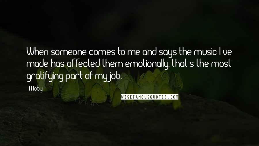 Moby Quotes: When someone comes to me and says the music I've made has affected them emotionally, that's the most gratifying part of my job.