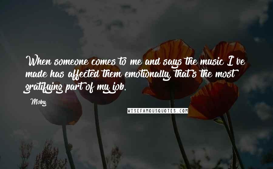 Moby Quotes: When someone comes to me and says the music I've made has affected them emotionally, that's the most gratifying part of my job.