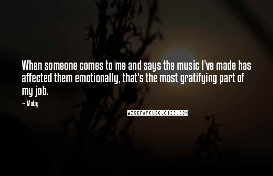 Moby Quotes: When someone comes to me and says the music I've made has affected them emotionally, that's the most gratifying part of my job.