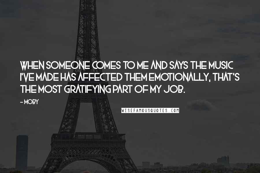 Moby Quotes: When someone comes to me and says the music I've made has affected them emotionally, that's the most gratifying part of my job.