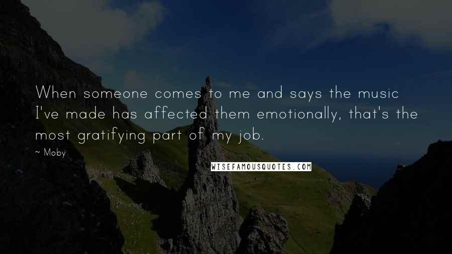 Moby Quotes: When someone comes to me and says the music I've made has affected them emotionally, that's the most gratifying part of my job.