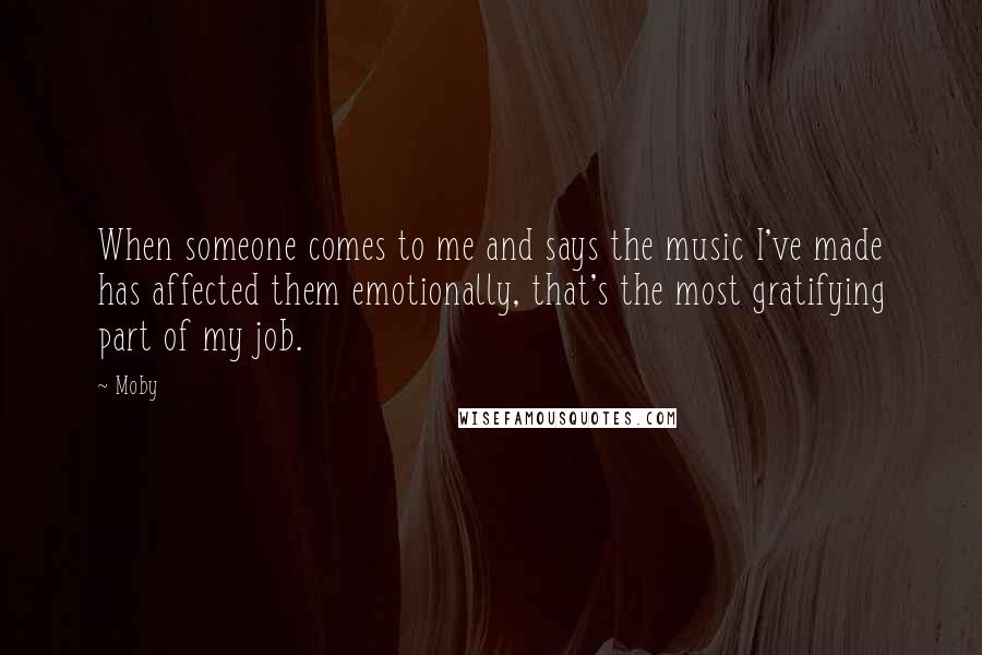 Moby Quotes: When someone comes to me and says the music I've made has affected them emotionally, that's the most gratifying part of my job.