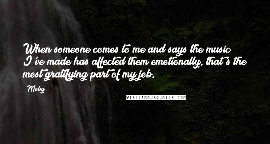 Moby Quotes: When someone comes to me and says the music I've made has affected them emotionally, that's the most gratifying part of my job.