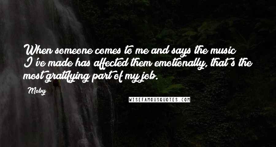 Moby Quotes: When someone comes to me and says the music I've made has affected them emotionally, that's the most gratifying part of my job.