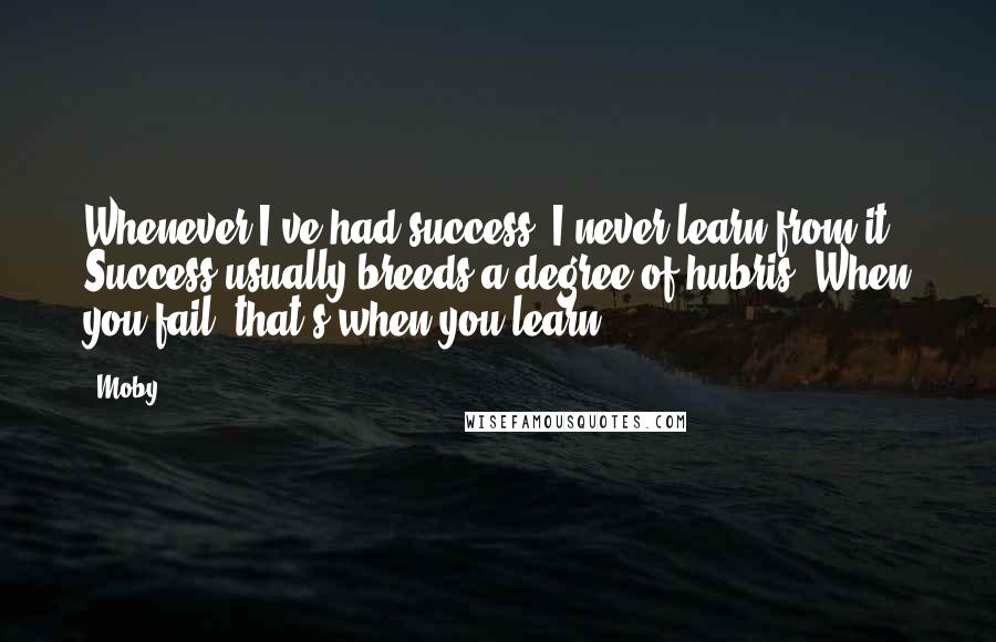 Moby Quotes: Whenever I've had success, I never learn from it. Success usually breeds a degree of hubris. When you fail, that's when you learn.