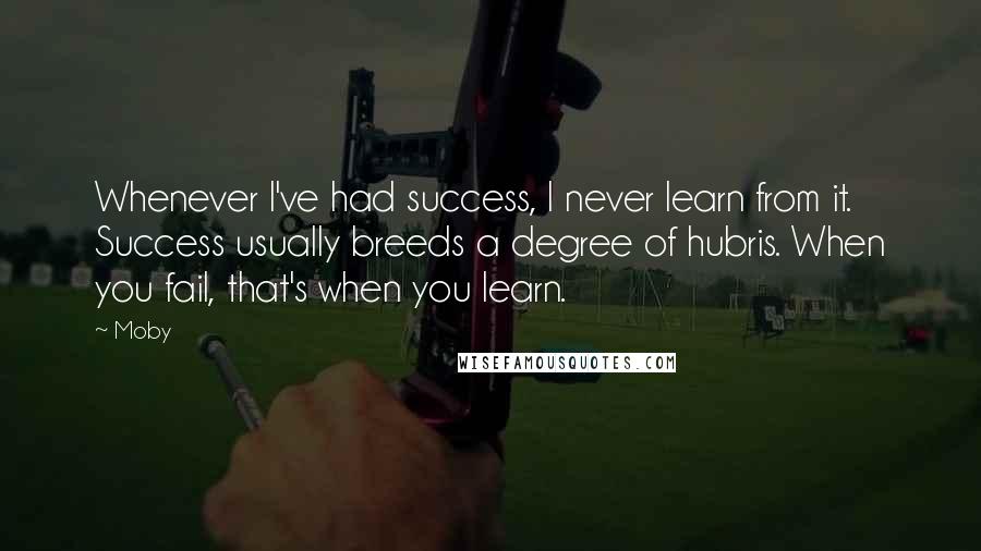 Moby Quotes: Whenever I've had success, I never learn from it. Success usually breeds a degree of hubris. When you fail, that's when you learn.