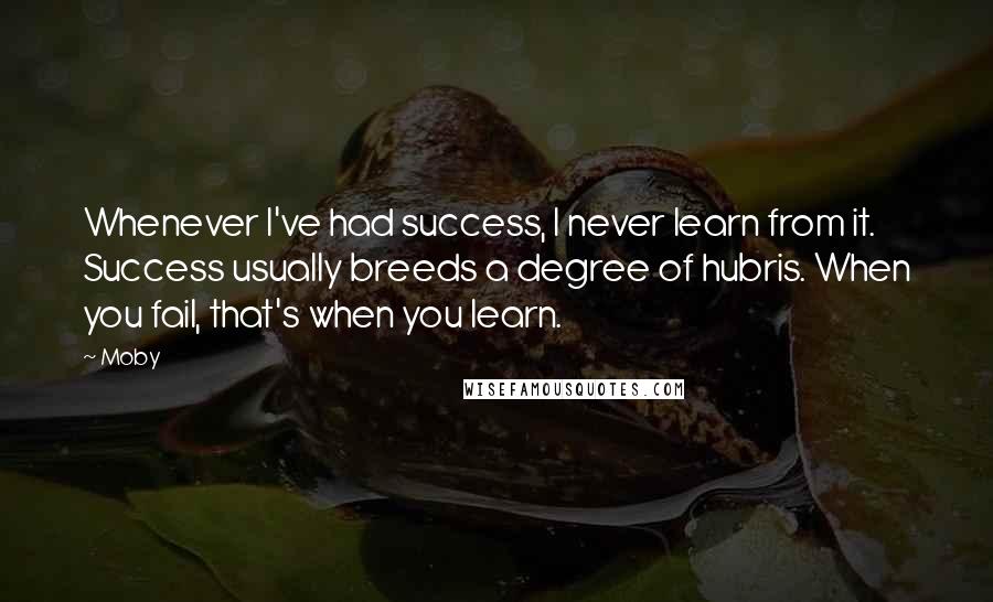 Moby Quotes: Whenever I've had success, I never learn from it. Success usually breeds a degree of hubris. When you fail, that's when you learn.
