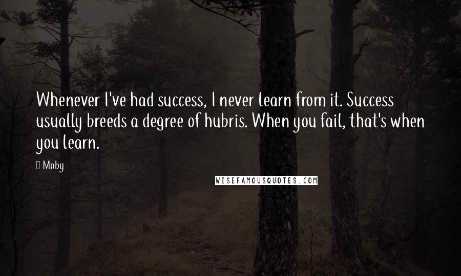 Moby Quotes: Whenever I've had success, I never learn from it. Success usually breeds a degree of hubris. When you fail, that's when you learn.