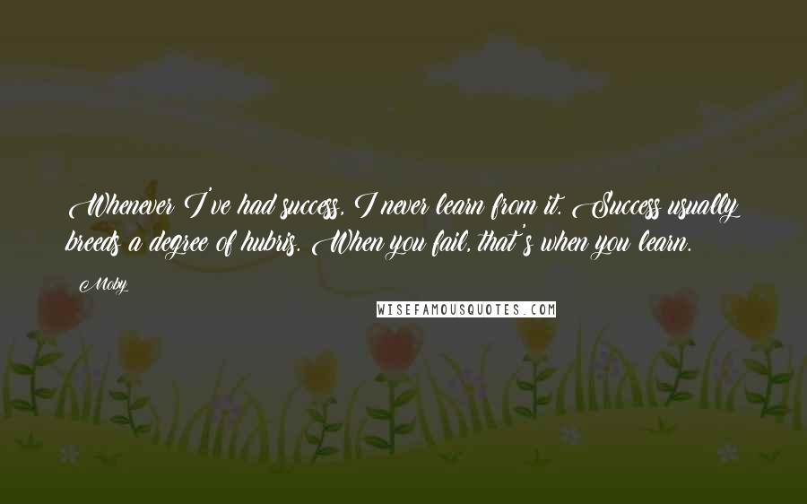 Moby Quotes: Whenever I've had success, I never learn from it. Success usually breeds a degree of hubris. When you fail, that's when you learn.