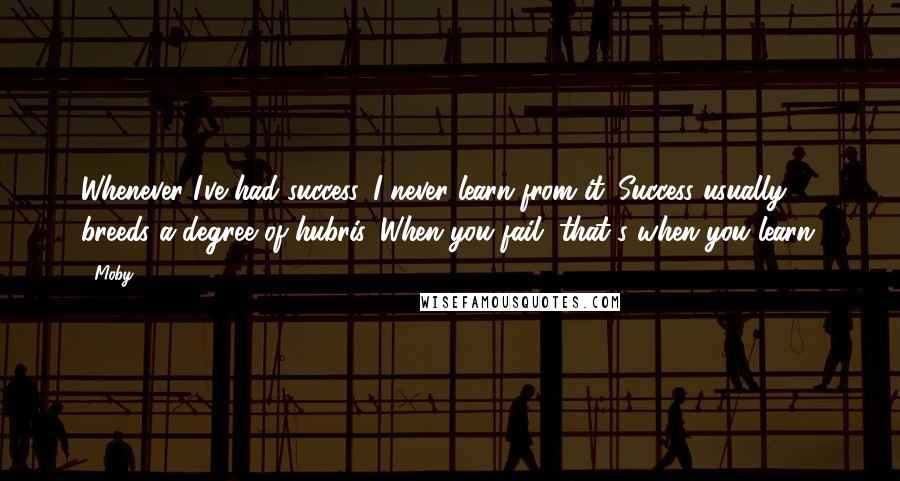 Moby Quotes: Whenever I've had success, I never learn from it. Success usually breeds a degree of hubris. When you fail, that's when you learn.