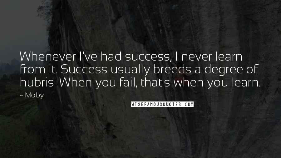 Moby Quotes: Whenever I've had success, I never learn from it. Success usually breeds a degree of hubris. When you fail, that's when you learn.