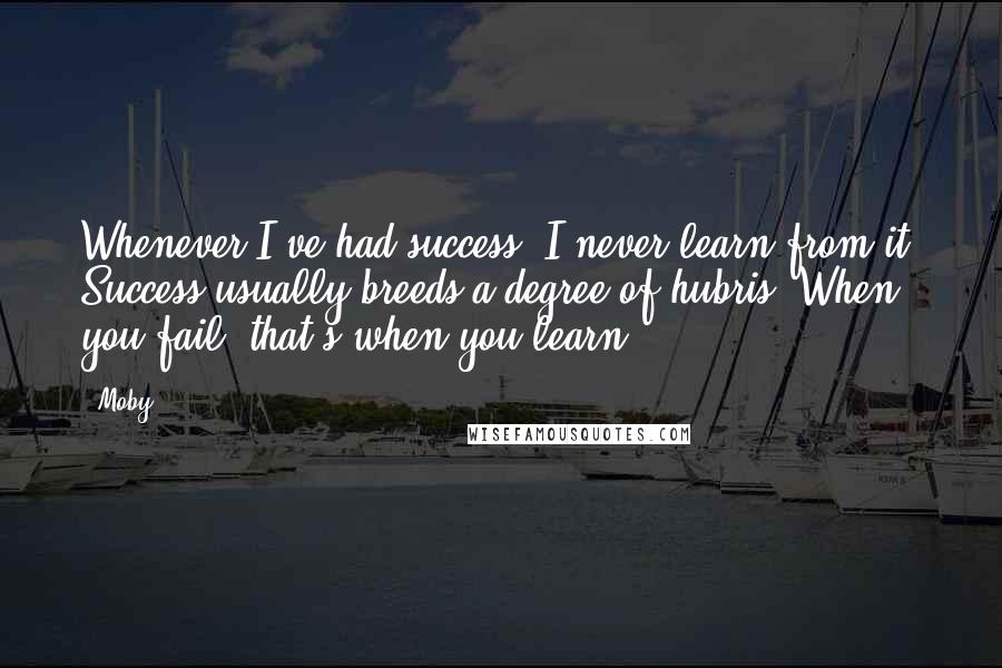 Moby Quotes: Whenever I've had success, I never learn from it. Success usually breeds a degree of hubris. When you fail, that's when you learn.