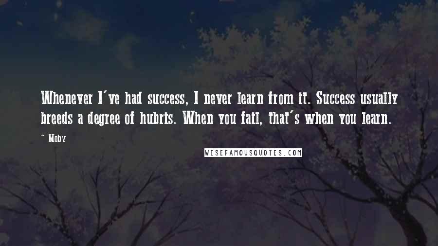 Moby Quotes: Whenever I've had success, I never learn from it. Success usually breeds a degree of hubris. When you fail, that's when you learn.