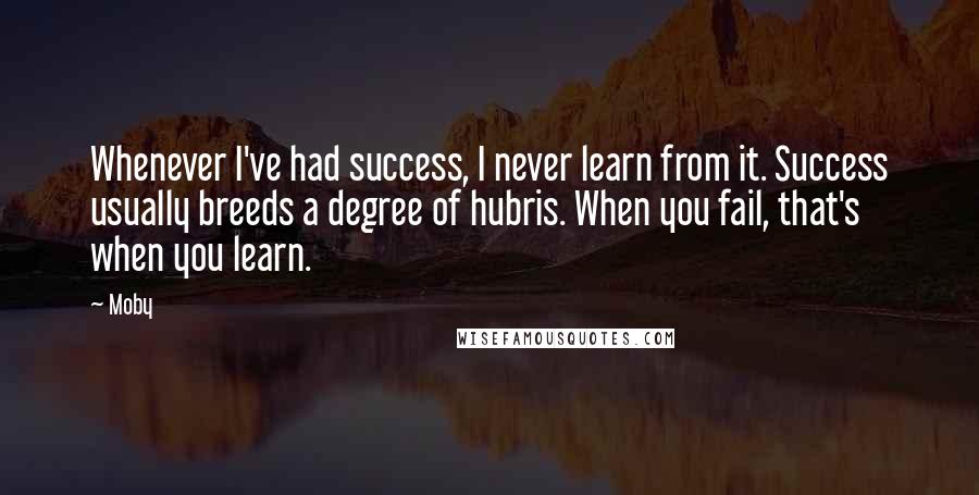 Moby Quotes: Whenever I've had success, I never learn from it. Success usually breeds a degree of hubris. When you fail, that's when you learn.