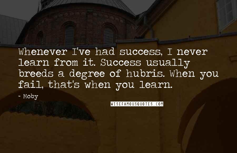 Moby Quotes: Whenever I've had success, I never learn from it. Success usually breeds a degree of hubris. When you fail, that's when you learn.