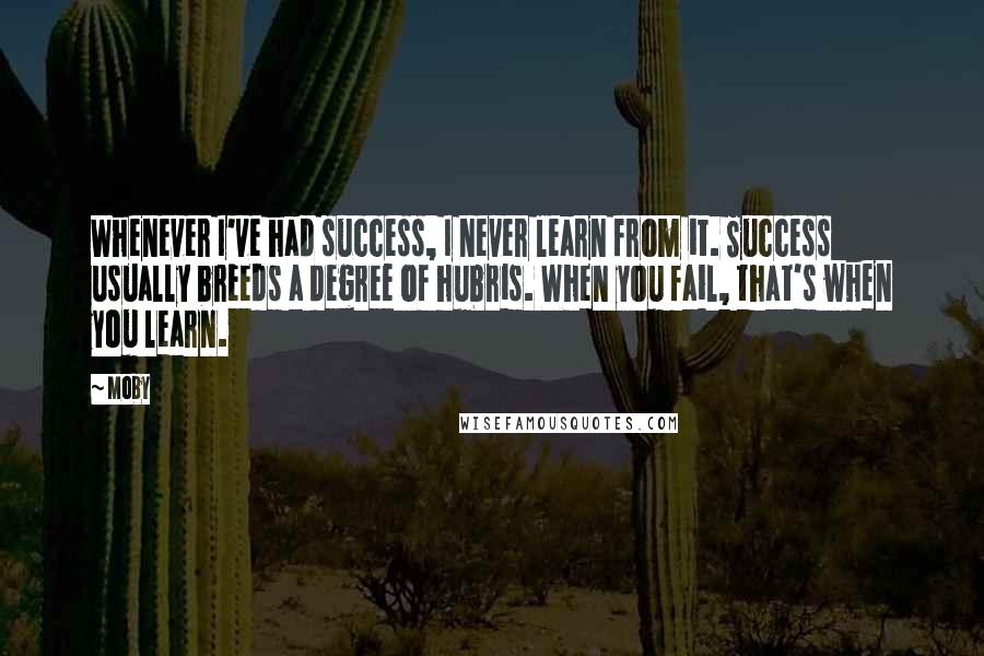 Moby Quotes: Whenever I've had success, I never learn from it. Success usually breeds a degree of hubris. When you fail, that's when you learn.