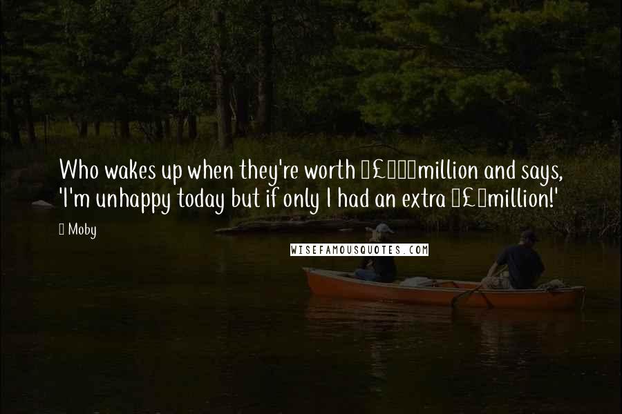 Moby Quotes: Who wakes up when they're worth £120million and says, 'I'm unhappy today but if only I had an extra £2million!'