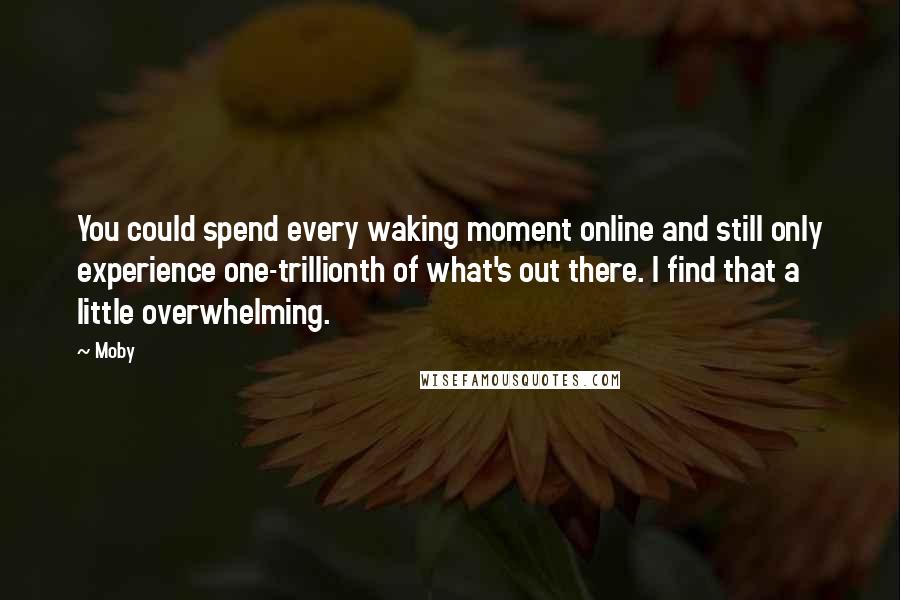 Moby Quotes: You could spend every waking moment online and still only experience one-trillionth of what's out there. I find that a little overwhelming.