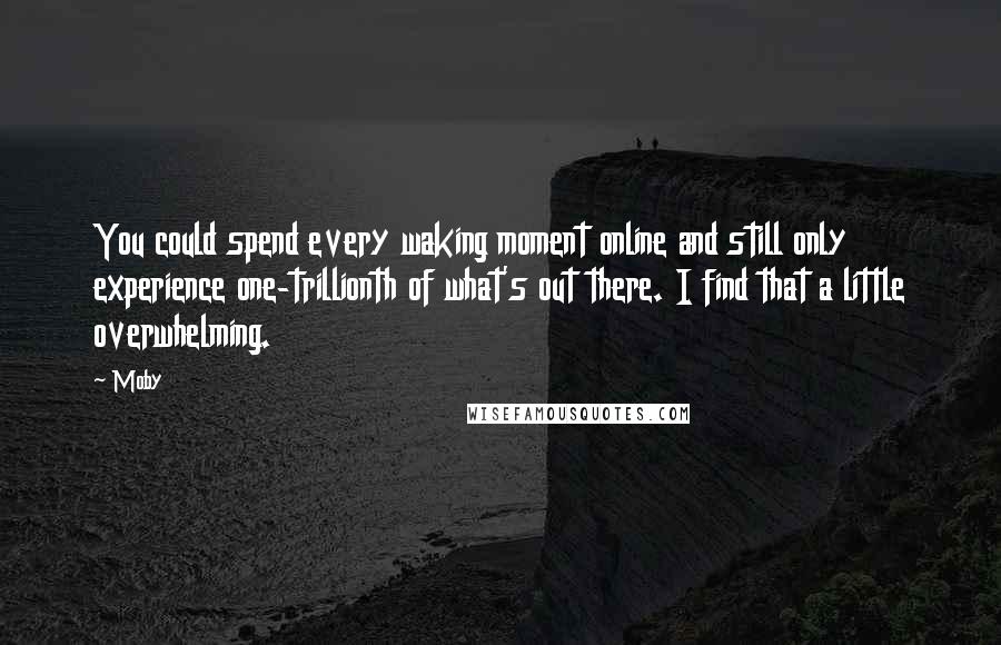 Moby Quotes: You could spend every waking moment online and still only experience one-trillionth of what's out there. I find that a little overwhelming.