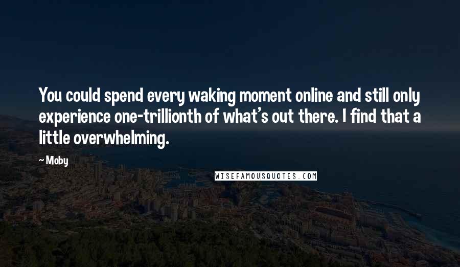 Moby Quotes: You could spend every waking moment online and still only experience one-trillionth of what's out there. I find that a little overwhelming.