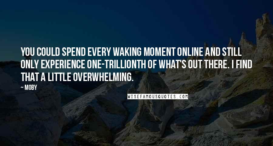 Moby Quotes: You could spend every waking moment online and still only experience one-trillionth of what's out there. I find that a little overwhelming.