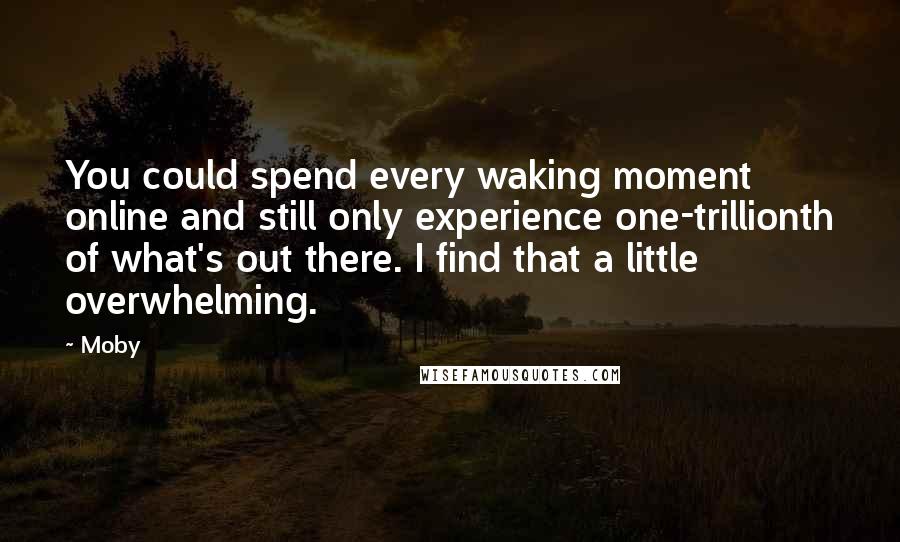 Moby Quotes: You could spend every waking moment online and still only experience one-trillionth of what's out there. I find that a little overwhelming.